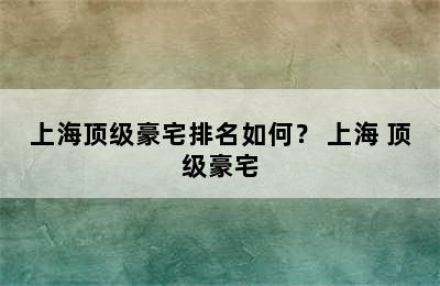 上海顶级豪宅排名如何？ 上海 顶级豪宅